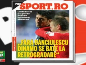 Citeste luni in ProSport! Borcea socheaza la Dinamo: &quot;Fara Danciulescu, Dinamo se bate la retrogradare&quot; Unde pleaca